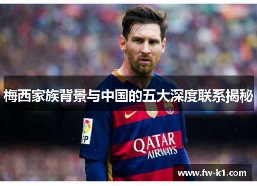 梅西家族背景与中国的五大深度联系揭秘