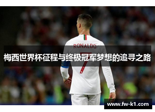 梅西世界杯征程与终极冠军梦想的追寻之路