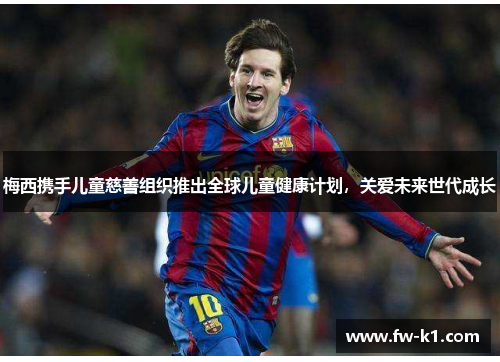 梅西携手儿童慈善组织推出全球儿童健康计划，关爱未来世代成长