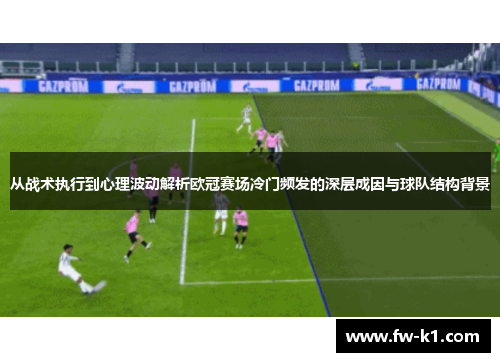 从战术执行到心理波动解析欧冠赛场冷门频发的深层成因与球队结构背景