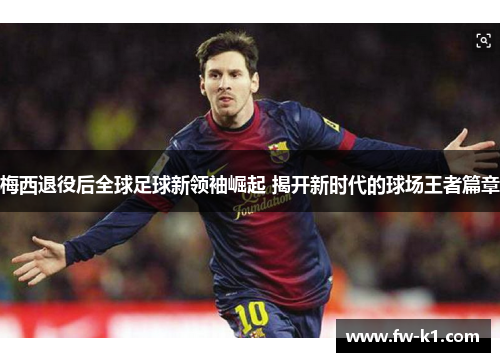 梅西退役后全球足球新领袖崛起 揭开新时代的球场王者篇章