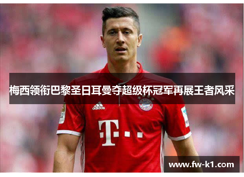梅西领衔巴黎圣日耳曼夺超级杯冠军再展王者风采