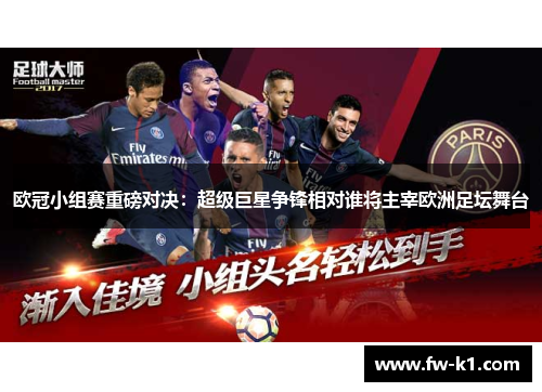 欧冠小组赛重磅对决：超级巨星争锋相对谁将主宰欧洲足坛舞台