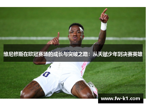 维尼修斯在欧冠赛场的成长与突破之路：从天赋少年到决赛英雄