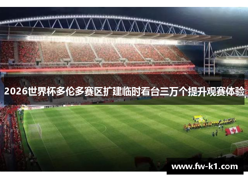 2026世界杯多伦多赛区扩建临时看台三万个提升观赛体验