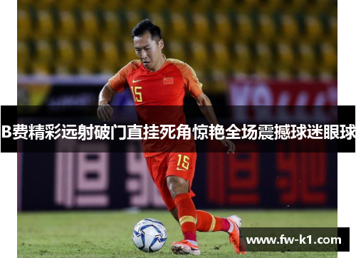 B费精彩远射破门直挂死角惊艳全场震撼球迷眼球