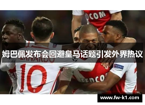 姆巴佩发布会回避皇马话题引发外界热议
