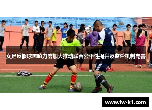 女足反假球黑哨力度加大推动联赛公平性提升及监管机制完善