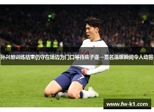 孙兴慜训练结束仍守在场边为门口等待孩子逐一签名温暖瞬间令人动容 孙兴慜训练结束仍守在场边为门口等待孩子逐一签名温暖瞬间令人动容