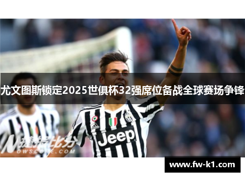 尤文图斯锁定2025世俱杯32强席位备战全球赛场争锋