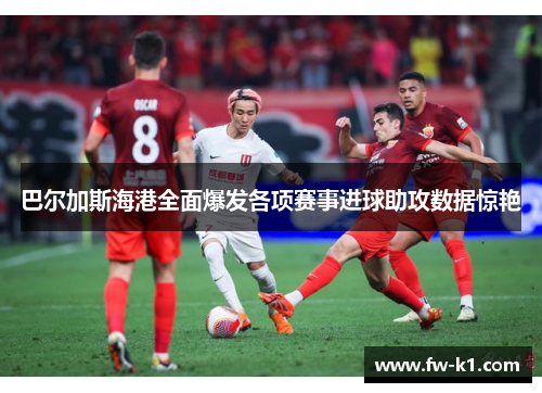 巴尔加斯海港全面爆发各项赛事进球助攻数据惊艳