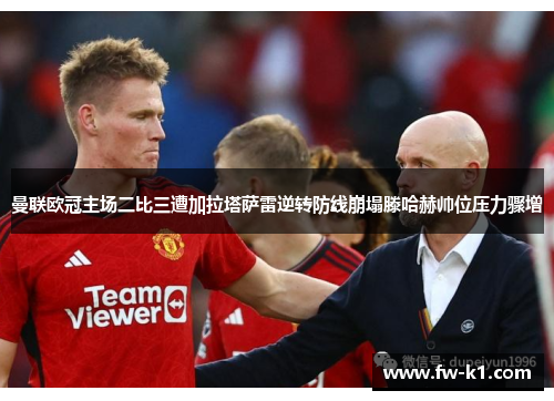 曼联欧冠主场二比三遭加拉塔萨雷逆转防线崩塌滕哈赫帅位压力骤增