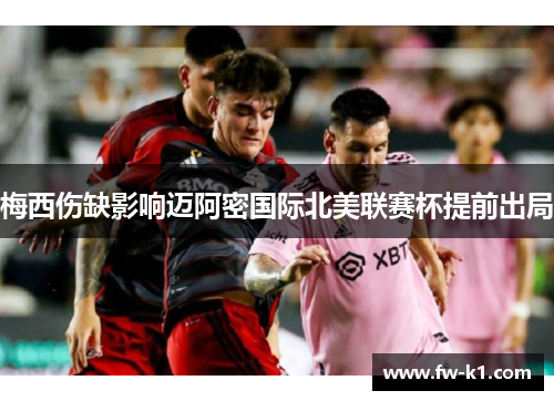 梅西伤缺影响迈阿密国际北美联赛杯提前出局 梅西伤缺影响迈阿密国际北美联赛杯提前出局