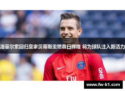 洛塞尔索回归皇家贝蒂斯重燃昔日辉煌 将为球队注入新活力