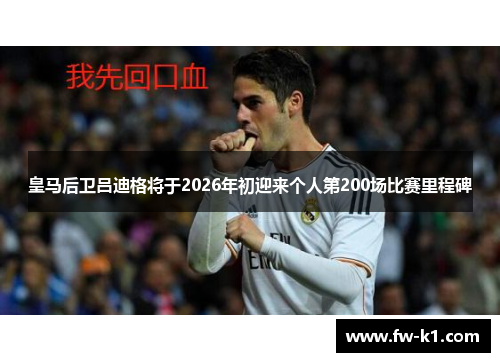 皇马后卫吕迪格将于2026年初迎来个人第200场比赛里程碑