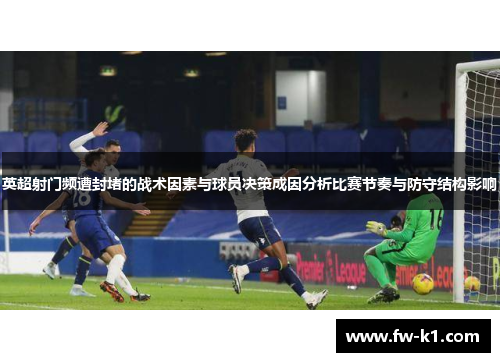英超射门频遭封堵的战术因素与球员决策成因分析比赛节奏与防守结构影响