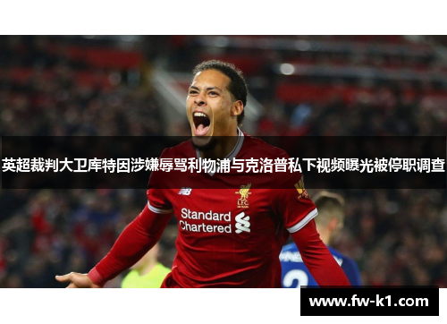 英超裁判大卫库特因涉嫌辱骂利物浦与克洛普私下视频曝光被停职调查