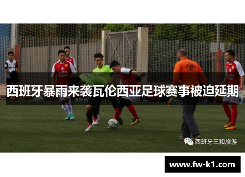 西班牙暴雨来袭瓦伦西亚足球赛事被迫延期