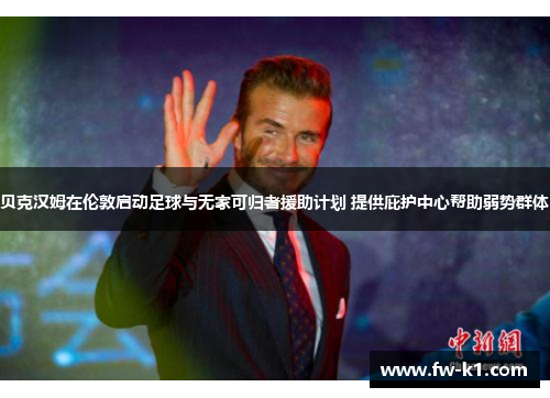 贝克汉姆在伦敦启动足球与无家可归者援助计划 提供庇护中心帮助弱势群体