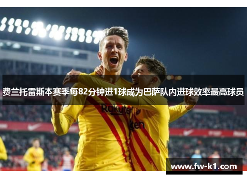 费兰托雷斯本赛季每82分钟进1球成为巴萨队内进球效率最高球员