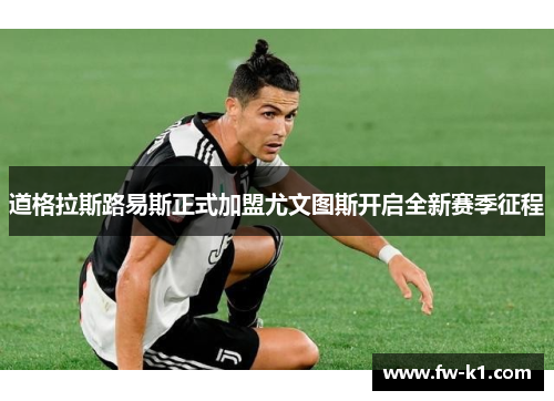 道格拉斯路易斯正式加盟尤文图斯开启全新赛季征程