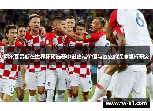 阿尔瓦雷斯在世界杯预选赛中进攻端价值与效率的深度解析研究