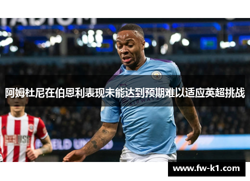 阿姆杜尼在伯恩利表现未能达到预期难以适应英超挑战