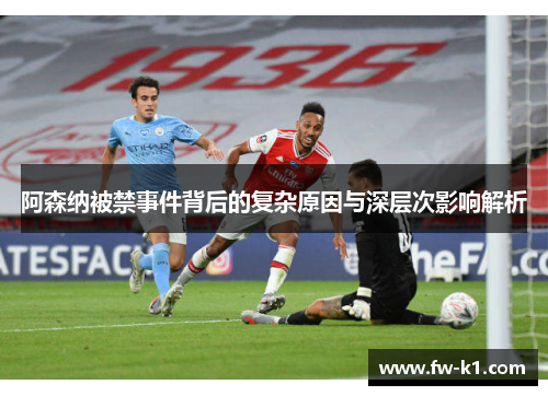 阿森纳被禁事件背后的复杂原因与深层次影响解析