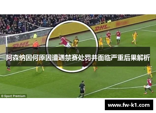 阿森纳因何原因遭遇禁赛处罚并面临严重后果解析