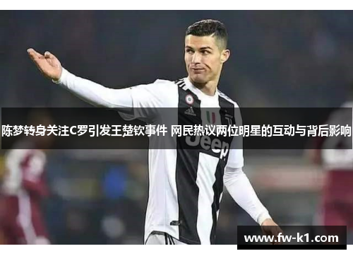 陈梦转身关注C罗引发王楚钦事件 网民热议两位明星的互动与背后影响