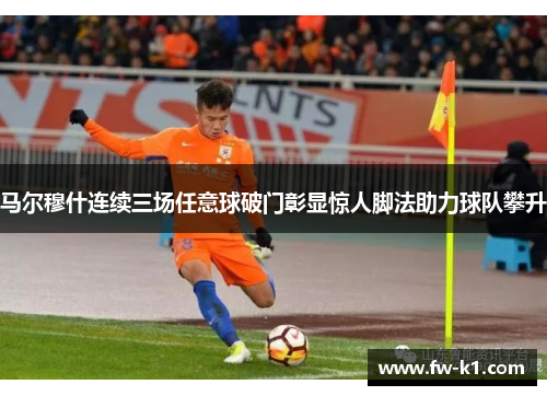 马尔穆什连续三场任意球破门彰显惊人脚法助力球队攀升