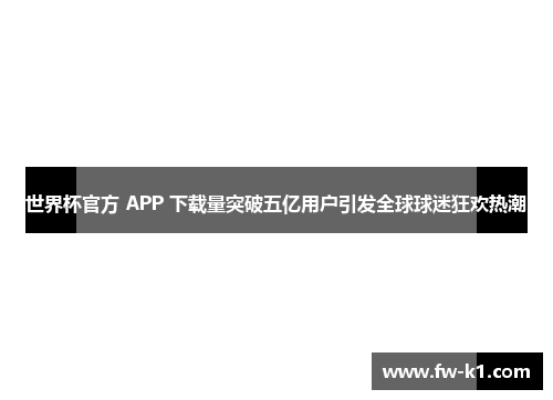 世界杯官方 APP 下载量突破五亿用户引发全球球迷狂欢热潮
