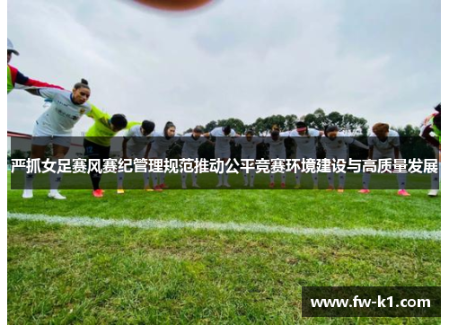 严抓女足赛风赛纪管理规范推动公平竞赛环境建设与高质量发展