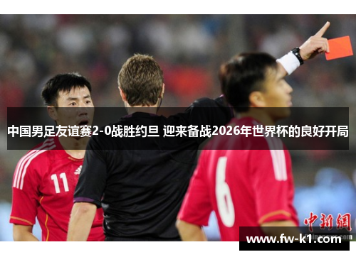中国男足友谊赛2-0战胜约旦 迎来备战2026年世界杯的良好开局
