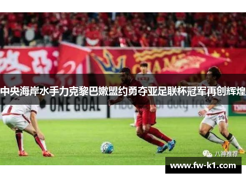 中央海岸水手力克黎巴嫩盟约勇夺亚足联杯冠军再创辉煌