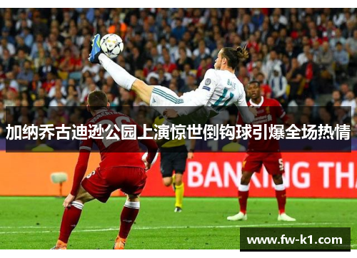 加纳乔古迪逊公园上演惊世倒钩球引爆全场热情