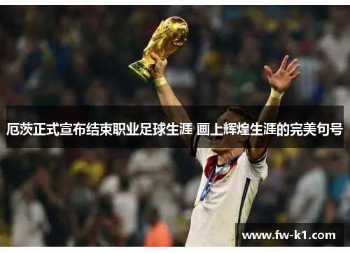 厄茨正式宣布结束职业足球生涯 画上辉煌生涯的完美句号