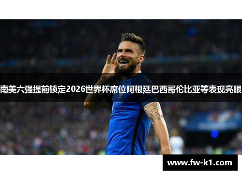南美六强提前锁定2026世界杯席位阿根廷巴西哥伦比亚等表现亮眼