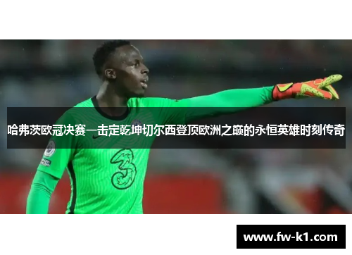 哈弗茨欧冠决赛一击定乾坤切尔西登顶欧洲之巅的永恒英雄时刻传奇