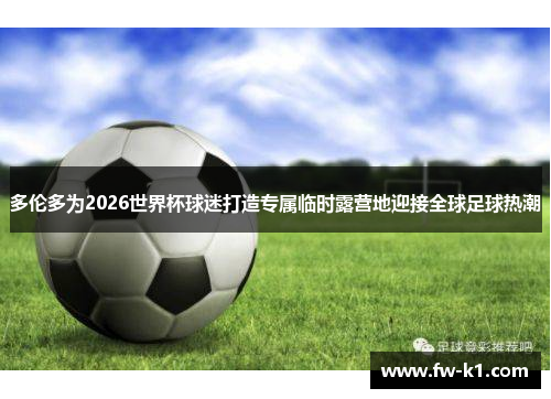 多伦多为2026世界杯球迷打造专属临时露营地迎接全球足球热潮