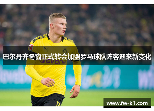 巴尔丹齐冬窗正式转会加盟罗马球队阵容迎来新变化 巴尔丹齐冬窗正式转会加盟罗马球队阵容迎来新变化