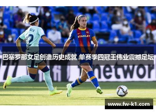 巴塞罗那女足创造历史成就 单赛季四冠王伟业震撼足坛 巴塞罗那女足创造历史成就 单赛季四冠王伟业震撼足坛