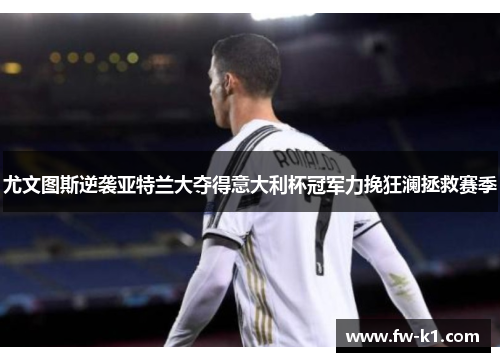 尤文图斯逆袭亚特兰大夺得意大利杯冠军力挽狂澜拯救赛季 尤文图斯逆袭亚特兰大夺得意大利杯冠军力挽狂澜拯救赛季