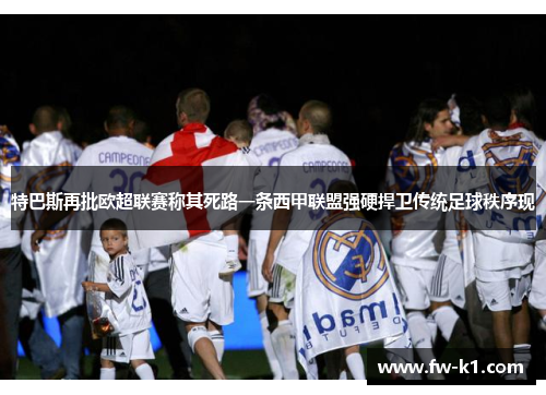 特巴斯再批欧超联赛称其死路一条西甲联盟强硬捍卫传统足球秩序现