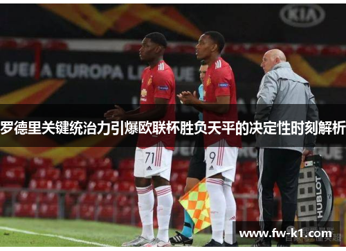 罗德里关键统治力引爆欧联杯胜负天平的决定性时刻解析